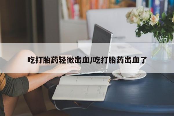 打胎药叫什么名字怎么购买吃打胎药轻微出血/吃打胎药出血了
