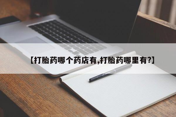 打胎药叫什么名字怎么购买【打胎药哪个药店有,打胎药哪里有?】