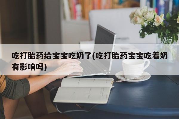 打胎药叫什么名字怎么购买吃打胎药给宝宝吃奶了(吃打胎药宝宝吃着奶有影响吗)