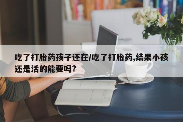 打胎药叫什么名字怎么购买吃了打胎药孩子还在/吃了打胎药,结果小孩还是活的能要吗?