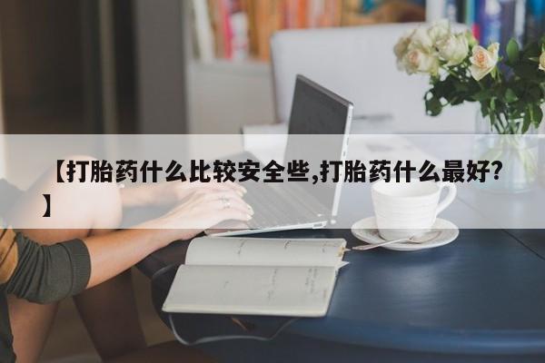 打胎药叫什么名字怎么购买【打胎药什么比较安全些,打胎药什么最好?】