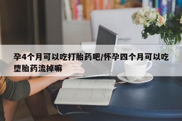 打胎药叫什么名字怎么购买孕4个月可以吃打胎药吧/怀孕四个月可以吃堕胎药流掉嘛