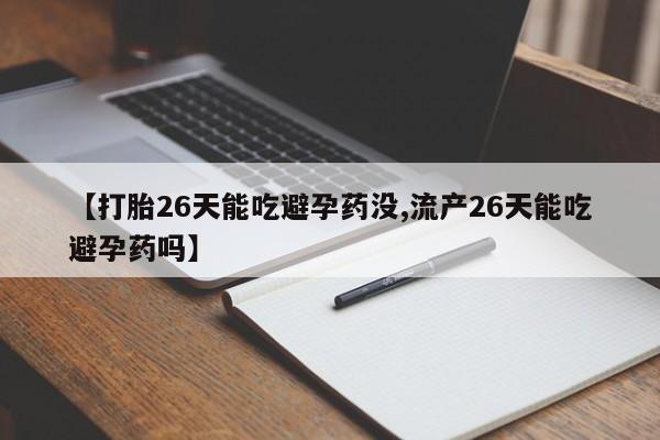打胎药叫什么名字怎么购买【打胎26天能吃避孕药没,流产26天能吃避孕药吗】