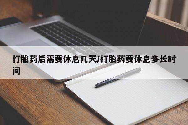 打胎药叫什么名字怎么购买打胎药后需要休息几天/打胎药要休息多长时间