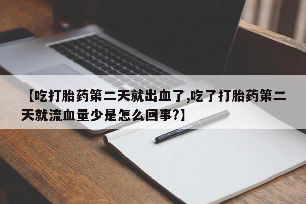打胎药叫什么名字怎么购买【吃打胎药第二天就出血了,吃了打胎药第二天就流血量少是怎么回事?】