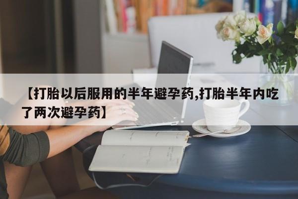 打胎药叫什么名字怎么购买【打胎以后服用的半年避孕药,打胎半年内吃了两次避孕药】