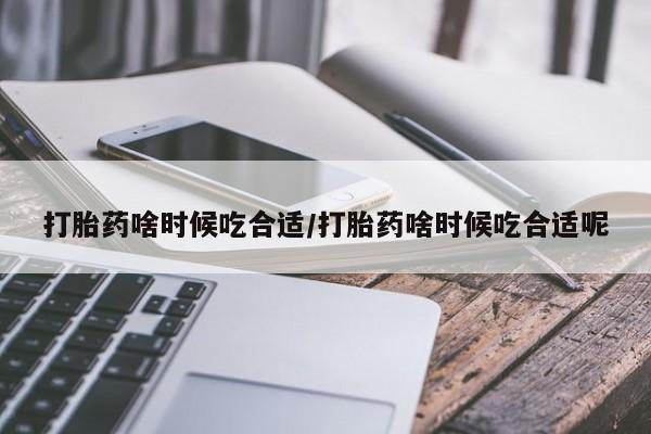 打胎药叫什么名字怎么购买打胎药啥时候吃合适/打胎药啥时候吃合适呢