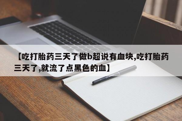 打胎药叫什么名字怎么购买【吃打胎药三天了做b超说有血块,吃打胎药三天了,就流了点黑色的血】