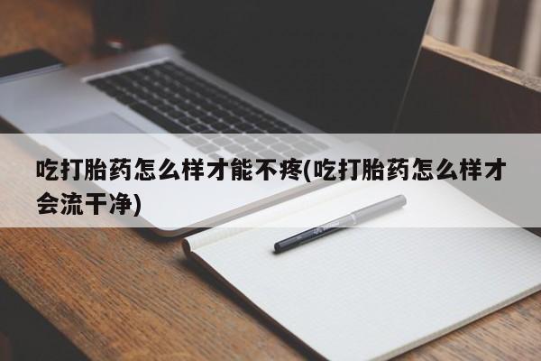 打胎药叫什么名字怎么购买吃打胎药怎么样才能不疼(吃打胎药怎么样才会流干净)