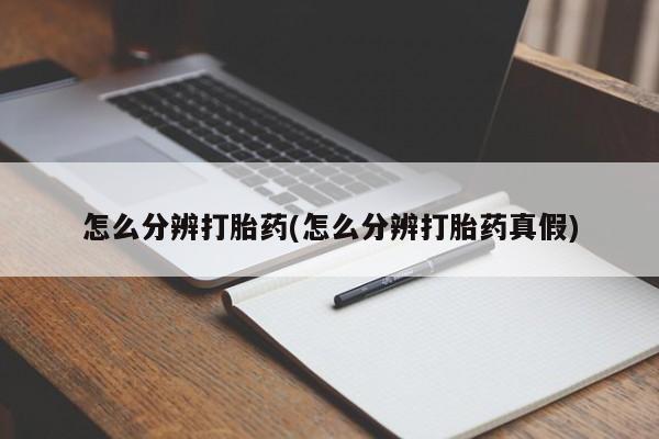 打胎药叫什么名字怎么购买怎么分辨打胎药(怎么分辨打胎药真假)