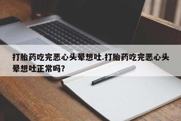 打胎药叫什么名字怎么购买打胎药吃完恶心头晕想吐.打胎药吃完恶心头晕想吐正常吗?