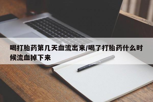 打胎药叫什么名字怎么购买喝打胎药第几天血流出来/喝了打胎药什么时候流血掉下来