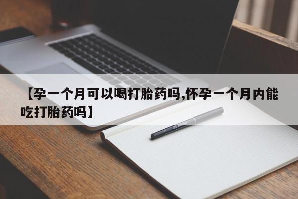 打胎药叫什么名字怎么购买【孕一个月可以喝打胎药吗,怀孕一个月内能吃打胎药吗】