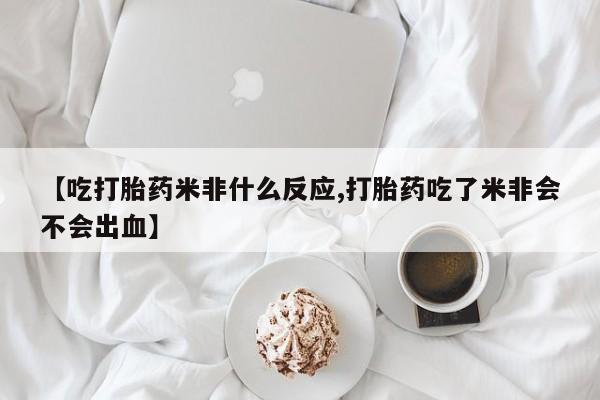 打胎药叫什么名字怎么购买【吃打胎药米非什么反应,打胎药吃了米非会不会出血】