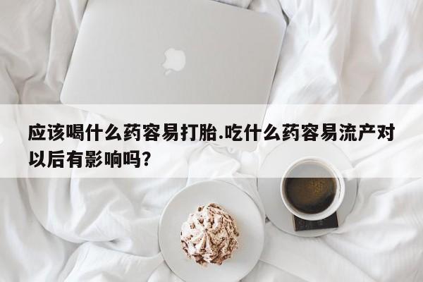打胎药叫什么名字怎么购买应该喝什么药容易打胎.吃什么药容易流产对以后有影响吗?