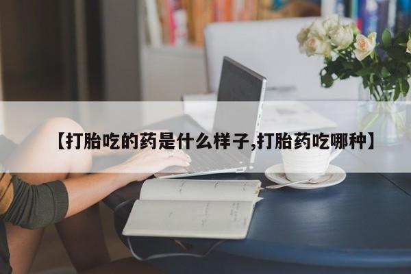 打胎药叫什么名字怎么购买【打胎吃的药是什么样子,打胎药吃哪种】