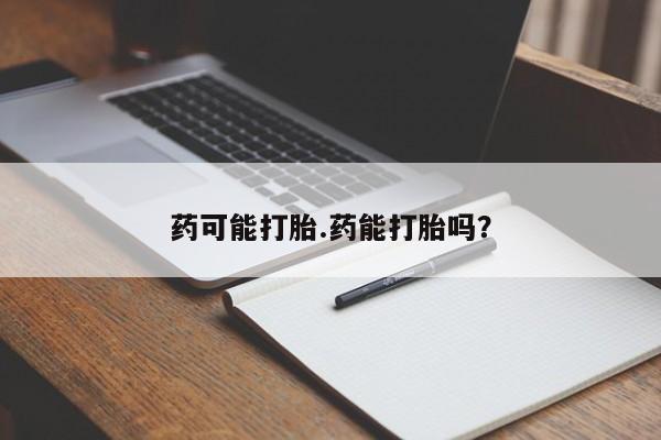 打胎药叫什么名字怎么购买药可能打胎.药能打胎吗?