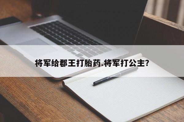 打胎药叫什么名字怎么购买将军给郡王打胎药.将军打公主?