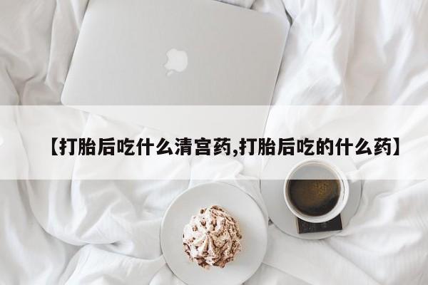 打胎药叫什么名字怎么购买【打胎后吃什么清宫药,打胎后吃的什么药】