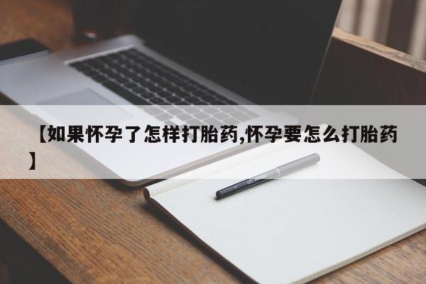 打胎药叫什么名字怎么购买【如果怀孕了怎样打胎药,怀孕要怎么打胎药】
