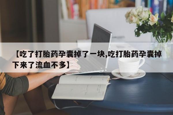 打胎药叫什么名字怎么购买【吃了打胎药孕囊掉了一块,吃打胎药孕囊掉下来了流血不多】