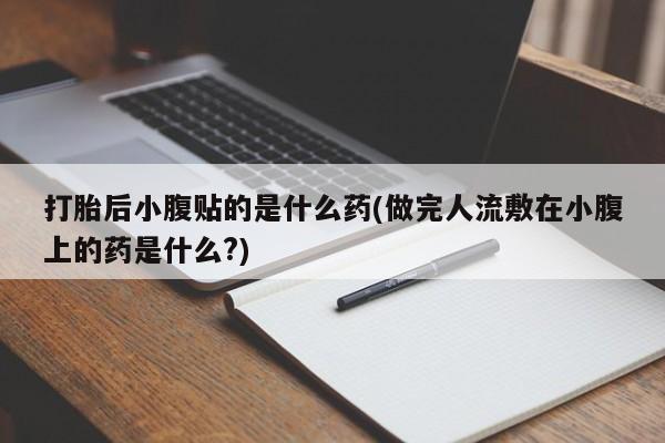 打胎药叫什么名字怎么购买打胎后小腹贴的是什么药(做完人流敷在小腹上的药是什么?)