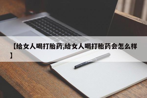 打胎药叫什么名字怎么购买【给女人喝打胎药,给女人喝打胎药会怎么样】