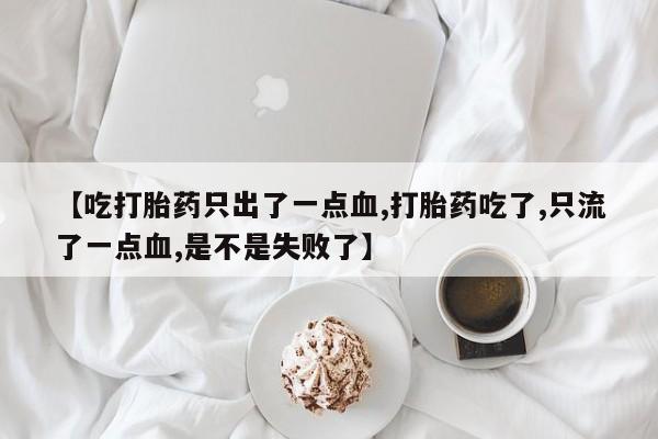 打胎药叫什么名字怎么购买【吃打胎药只出了一点血,打胎药吃了,只流了一点血,是不是失败了】