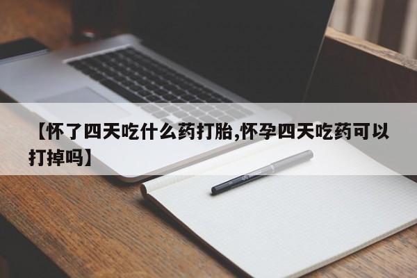 打胎药叫什么名字怎么购买【怀了四天吃什么药打胎,怀孕四天吃药可以打掉吗】