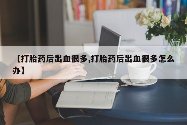 打胎药叫什么名字怎么购买【打胎药后出血很多,打胎药后出血很多怎么办】
