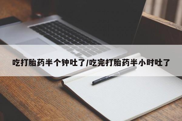 打胎药叫什么名字怎么购买吃打胎药半个钟吐了/吃完打胎药半小时吐了