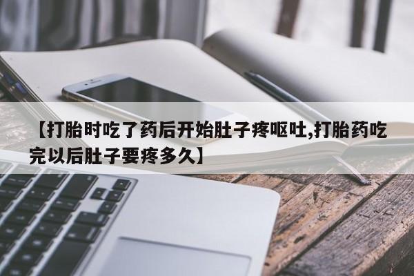 打胎药叫什么名字怎么购买【打胎时吃了药后开始肚子疼呕吐,打胎药吃完以后肚子要疼多久】
