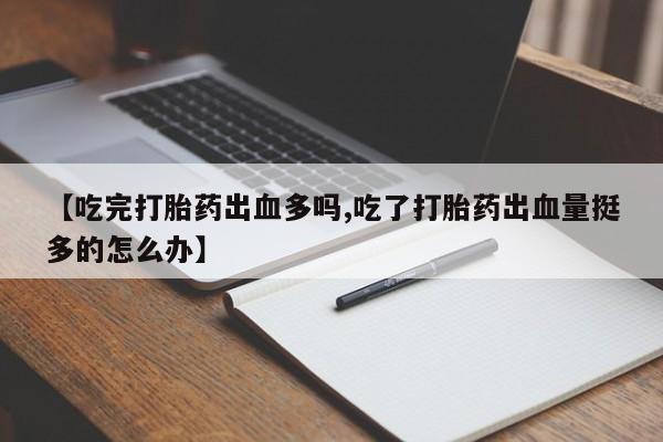 打胎药叫什么名字怎么购买【吃完打胎药出血多吗,吃了打胎药出血量挺多的怎么办】