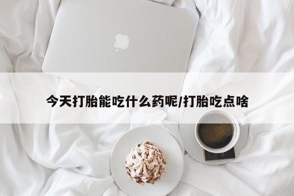 打胎药叫什么名字怎么购买今天打胎能吃什么药呢/打胎吃点啥