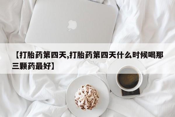 打胎药叫什么名字怎么购买【打胎药第四天,打胎药第四天什么时候喝那三颗药最好】