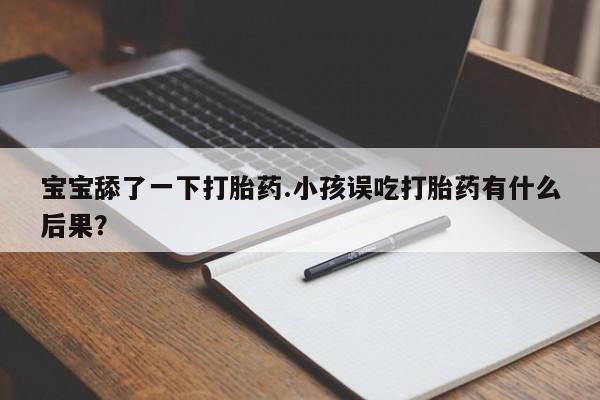 打胎药叫什么名字怎么购买宝宝舔了一下打胎药.小孩误吃打胎药有什么后果？