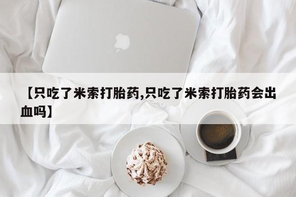 打胎药叫什么名字怎么购买【只吃了米索打胎药,只吃了米索打胎药会出血吗】