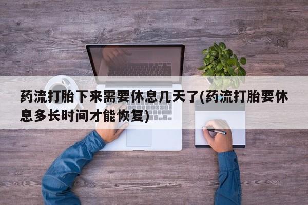 打胎药叫什么名字怎么购买药流打胎下来需要休息几天了(药流打胎要休息多长时间才能恢复)