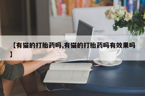 打胎药叫什么名字怎么购买【有猫的打胎药吗,有猫的打胎药吗有效果吗】