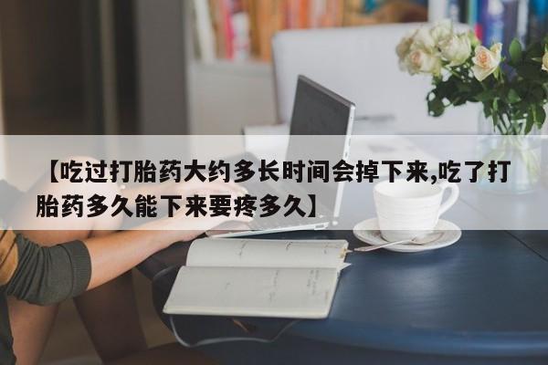 打胎药叫什么名字怎么购买【吃过打胎药大约多长时间会掉下来,吃了打胎药多久能下来要疼多久】