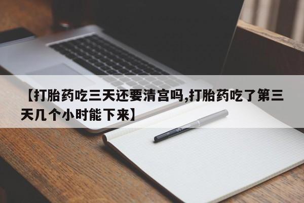 打胎药叫什么名字怎么购买【打胎药吃三天还要清宫吗,打胎药吃了第三天几个小时能下来】