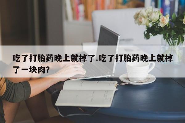 打胎药叫什么名字怎么购买吃了打胎药晚上就掉了.吃了打胎药晚上就掉了一块肉?