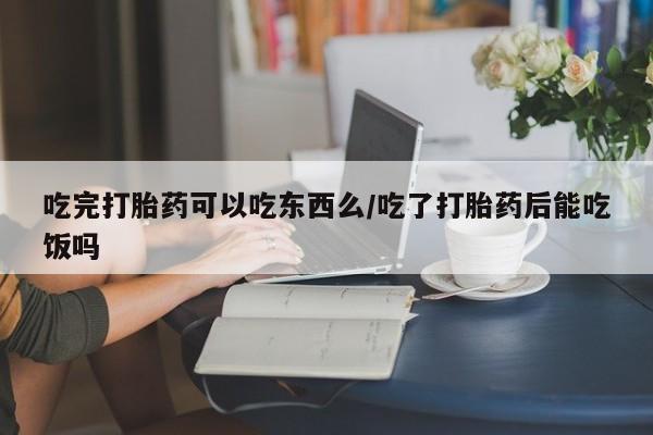 打胎药叫什么名字怎么购买吃完打胎药可以吃东西么/吃了打胎药后能吃饭吗