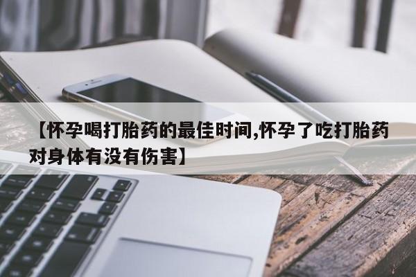 打胎药叫什么名字怎么购买【怀孕喝打胎药的最佳时间,怀孕了吃打胎药对身体有没有伤害】